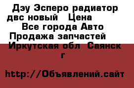 Дэу Эсперо радиатор двс новый › Цена ­ 2 300 - Все города Авто » Продажа запчастей   . Иркутская обл.,Саянск г.